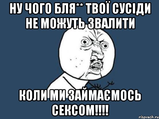 ну чого бля** твої сусіди не можуть звалити коли ми займаємось сексом!!!!, Мем Ну почему