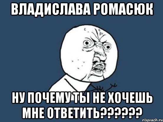 Владислава Ромасюк НУ ПОЧЕМУ ТЫ НЕ ХОЧЕШЬ МНЕ ОТВЕТИТЬ??????, Мем Ну почему