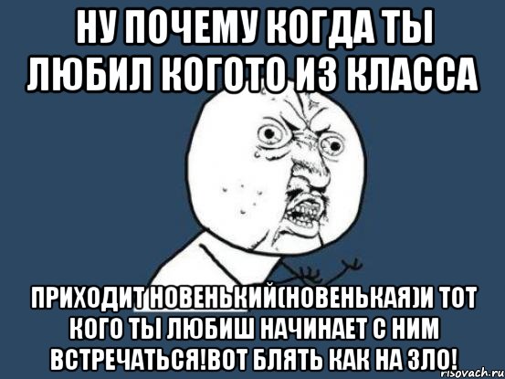 Ну почему когда ты любил когото из класса Приходит новенький(новенькая)и тот кого ты любиш начинает с ним встречаться!вот блять как на зло!, Мем Ну почему