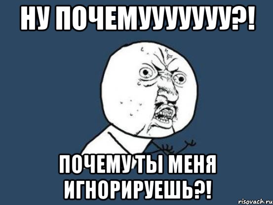 Ну почемууууууу?! Почему ты меня игнорируешь?!, Мем Ну почему