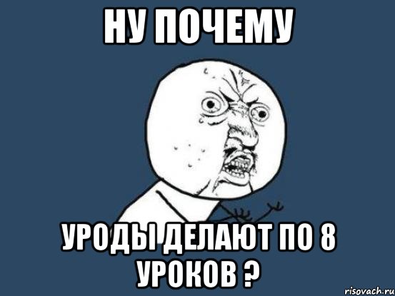 Ну почему Уроды делают по 8 уроков ?, Мем Ну почему