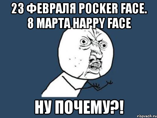 23 февраля pocker face. 8 марта happy face ну почему?!, Мем Ну почему