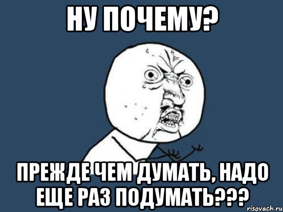 НУ ПОЧЕМУ? ПРЕЖДЕ ЧЕМ ДУМАТЬ, НАДО ЕЩЕ РАЗ ПОДУМАТЬ???, Мем Ну почему