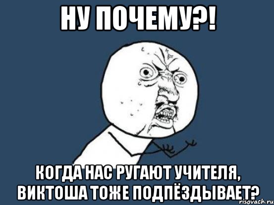 Ну почему?! Когда нас ругают учителя, Виктоша тоже подпёздывает?, Мем Ну почему