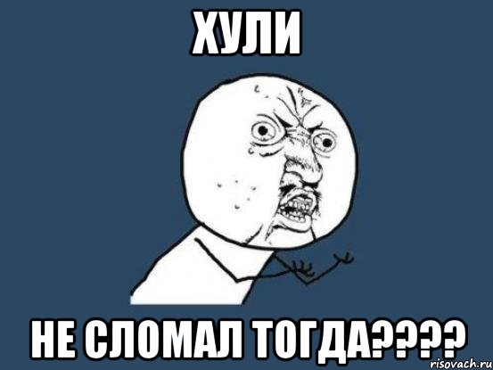 ХУЛИ Не сломал тогда????, Мем Ну почему