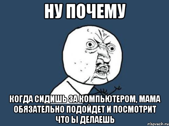 ну почему когда сидишь за компьютером, мама обязательно подойдет и посмотрит что ы делаешь, Мем Ну почему