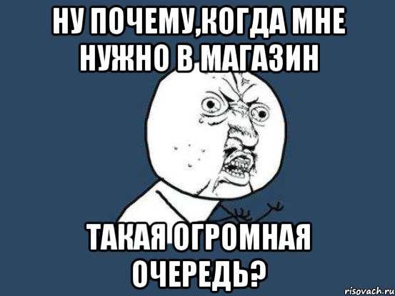 НУ ПОЧЕМУ,КОГДА МНЕ НУЖНО В МАГАЗИН ТАКАЯ ОГРОМНАЯ ОЧЕРЕДЬ?, Мем Ну почему