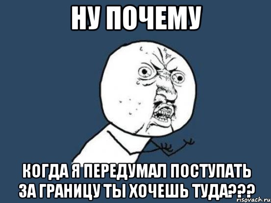 НУ ПОЧЕМУ КОГДА Я ПЕРЕДУМАЛ ПОСТУПАТЬ ЗА ГРАНИЦУ ТЫ ХОЧЕШЬ ТУДА???, Мем Ну почему