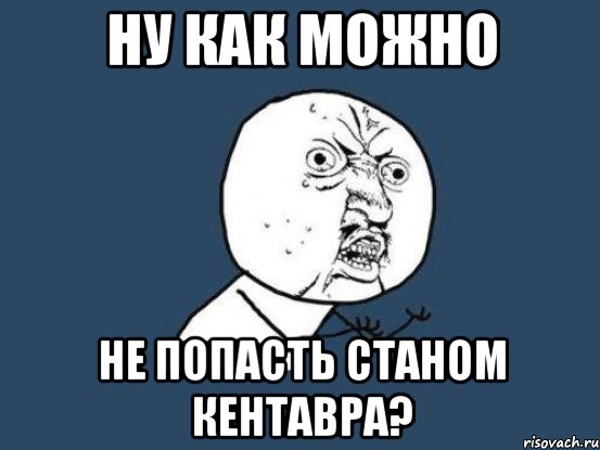 ну как можно не попасть станом кентавра?, Мем Ну почему