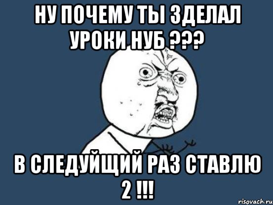 ну почему ты зделал уроки нуб ??? в следуйщий раз ставлю 2 !!!, Мем Ну почему