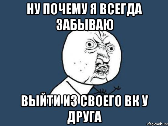 ну почему я всегда забываю выйти из своего вк у друга, Мем Ну почему