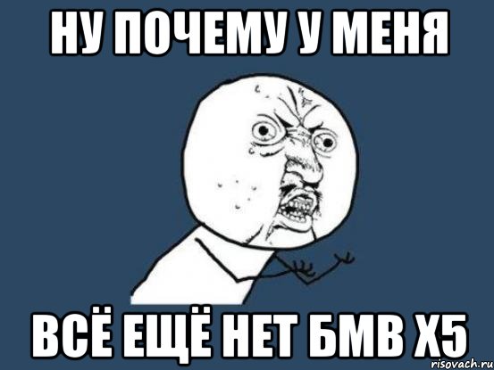 ну почему у меня всё ещё нет бмв х5, Мем Ну почему