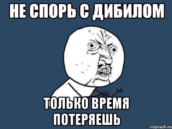 не спорь с дибилом только время потеряешь, Мем Ну почему