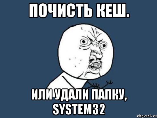 Почисть кеш. Или удали папку, system32, Мем Ну почему