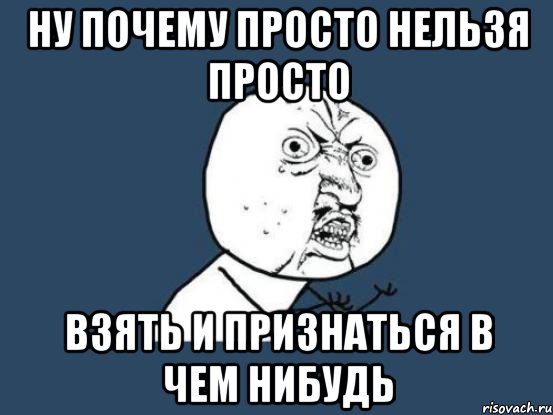 Ну почему просто нельзя просто взять и признаться в чем нибудь, Мем Ну почему