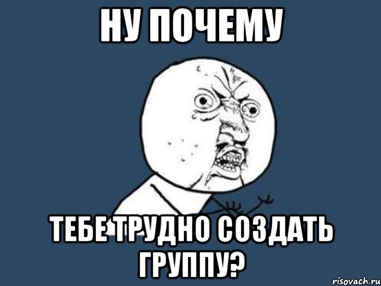 ну почему тебе трудно создать группу?, Мем Ну почему