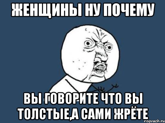 женщины ну почему вы говорите что вы толстые,а сами жрёте, Мем Ну почему