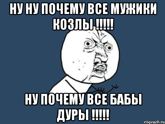 НУ НУ ПОЧЕМУ ВСЕ МУЖИКИ КОЗЛЫ !!!!! НУ ПОЧЕМУ ВСЕ БАБЫ ДУРЫ !!!!!, Мем Ну почему