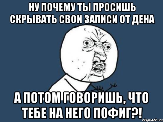 Ну почему ты просишь скрывать свои записи от дена а потом говоришь, что тебе на него пофиг?!, Мем Ну почему