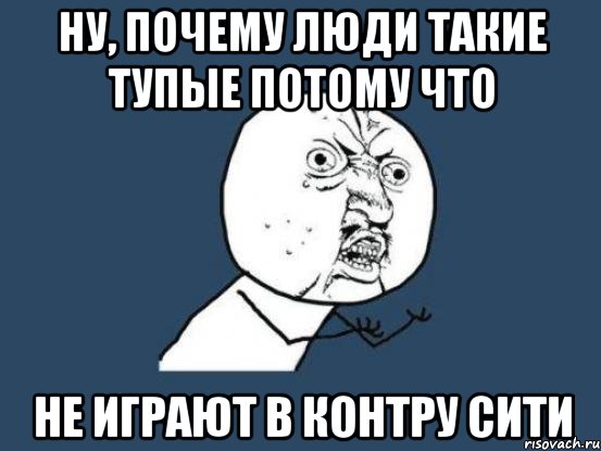 Ну, почему люди такие тупые потому что Не играют в контру сити, Мем Ну почему