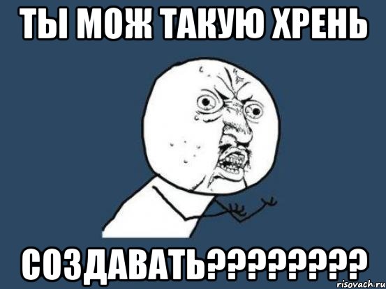 ты мож такую хрень создавать????????, Мем Ну почему