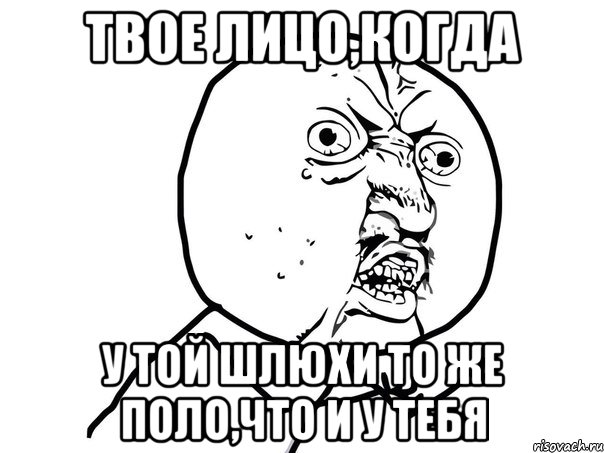 Твое лицо,когда у той шлюхи то же поло,что и у тебя, Мем Ну почему (белый фон)