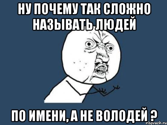 Ну почему так сложно называть людей по имени, а не Володей ?, Мем Ну почему