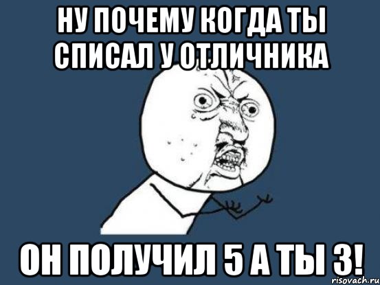 Ну почему когда ты списал у отличника он получил 5 а ты 3!, Мем Ну почему