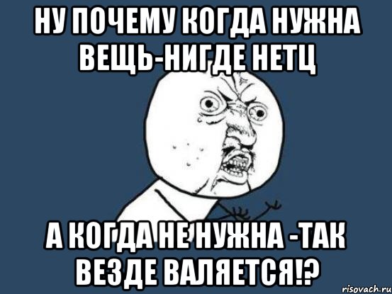 Ну почему когда нужна вещь-нигде нетц А когда не нужна -так везде валяется!?, Мем Ну почему