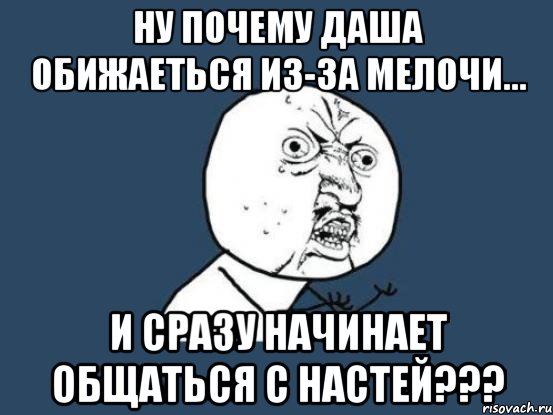 Ну почему Даша обижаеться из-за мелочи... и сразу начинает общаться с Настей???, Мем Ну почему