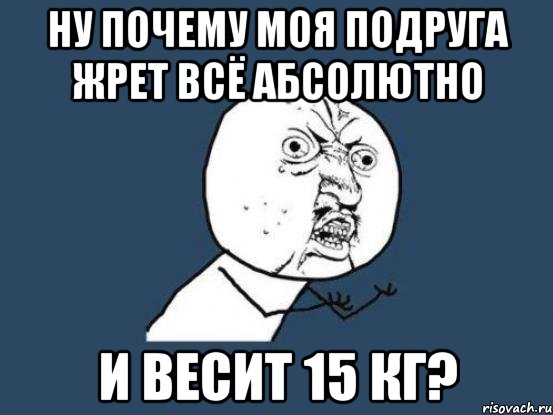 Ну почему моя подруга жрет всё абсолютно и весит 15 кг?, Мем Ну почему