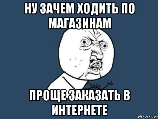 НУ ЗАЧЕМ ХОДИТЬ ПО МАГАЗИНАМ ПРОЩЕ ЗАКАЗАТЬ в ИНТЕРНЕТЕ, Мем Ну почему