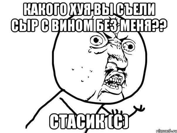 какого хуя вы съели сыр с вином без меня?? Стасик (с), Мем Ну почему (белый фон)