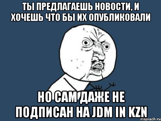 ты предлагаешь новости, и хочешь что бы их опубликовали но сам даже не подписан на JDM in Kzn, Мем Ну почему