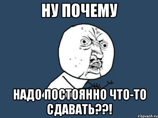 Ну почему Надо постоянно что-то сдавать??!, Мем Ну почему