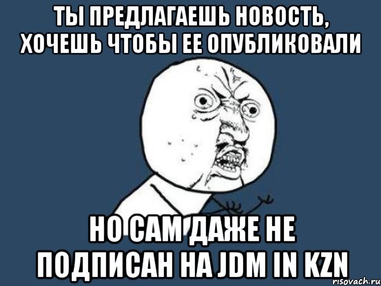 ты предлагаешь новость, хочешь чтобы ее опубликовали но сам даже не подписан на jdm in kzn, Мем Ну почему