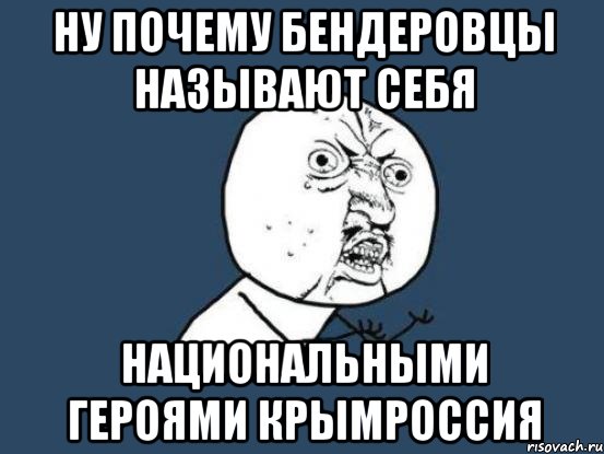 НУ ПОЧЕМУ БЕНДЕРОВЦЫ НАЗЫВАЮТ СЕБЯ НАЦИОНАЛЬНЫМИ ГЕРОЯМИ крымроссия, Мем Ну почему