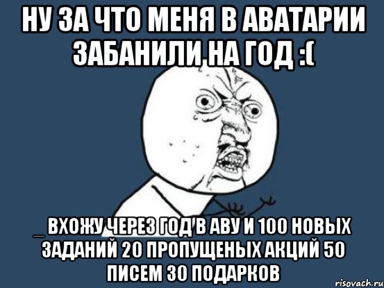 ну за что меня в аватарии забанили НА ГОД :( _ ВХОЖУ ЧЕРЕЗ ГОД В АВУ И 100 НОВЫХ ЗАДАНИЙ 20 ПРОПУЩЕНЫХ АКЦИЙ 50 ПИСЕМ 30 ПОДАРКОВ, Мем Ну почему