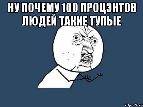 ну почему 100 процэнтов людей такие тупые , Мем Ну почему