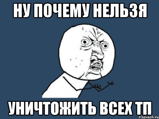 НУ ПОЧЕМУ НЕЛЬЗЯ УНИЧТОЖИТЬ ВСЕХ ТП, Мем Ну почему