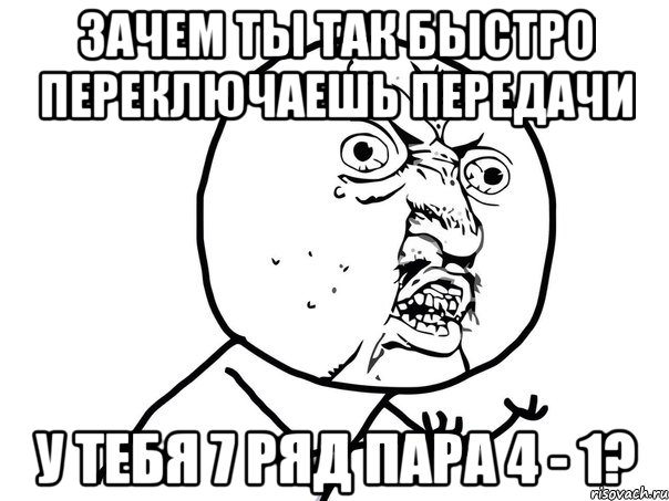 зачем ты так быстро переключаешь передачи у тебя 7 ряд пара 4 - 1?, Мем Ну почему (белый фон)