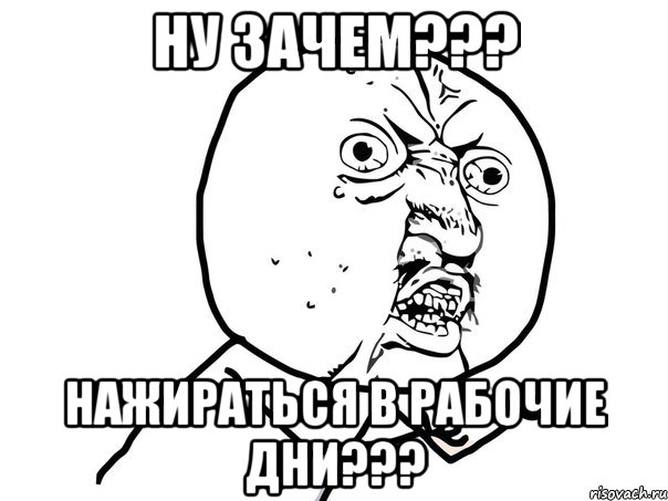 ну зачем??? нажираться в рабочие дни???, Мем Ну почему (белый фон)