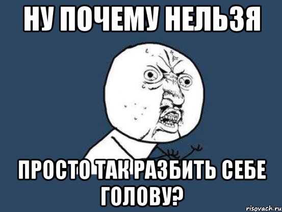 ну почему нельзя просто так разбить себе голову?, Мем Ну почему