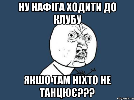 ну нафіга ходити до клубу якшо там ніхто не танцює???, Мем Ну почему