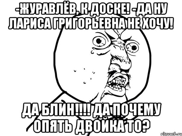 -Журавлёв, к Доске! -Да ну Лариса Григорьевна не хочу! Да Блин!!!! Да почему опять двойка то?, Мем Ну почему (белый фон)