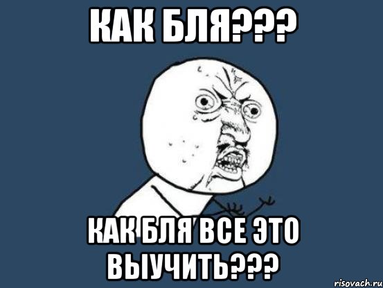 как бля??? Как бля все это выучить???, Мем Ну почему