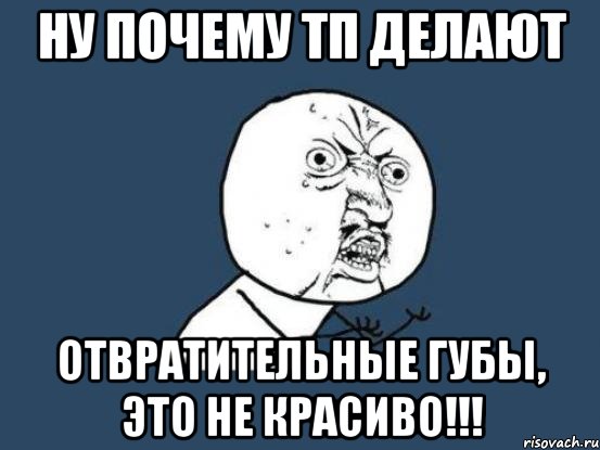 Ну почему тп делают Отвратительные губы, это не красиво!!!, Мем Ну почему