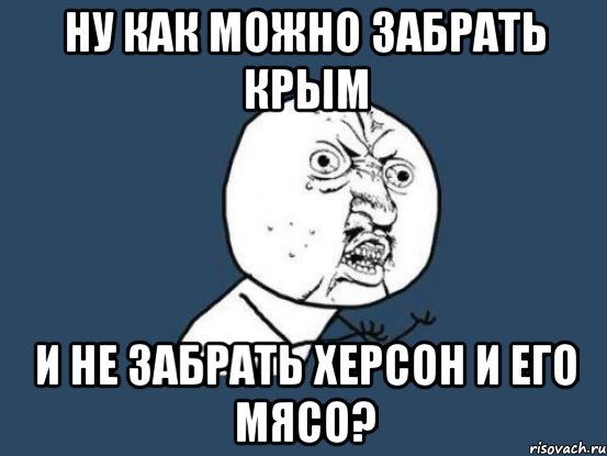 Ну как можно забрать Крым и не забрать Херсон и его мясо?, Мем Ну почему