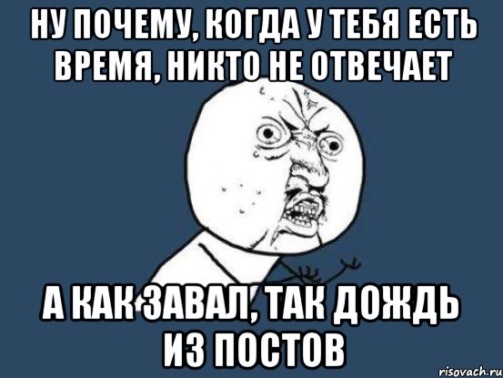 Ну почему, когда у тебя есть время, никто не отвечает А как завал, так дождь из постов, Мем Ну почему