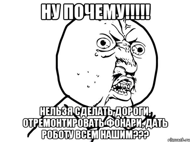 Ну почему!!!!! Нельзя сделать дороги, отремонтировать фонари, дать роботу всем нашим???, Мем Ну почему (белый фон)